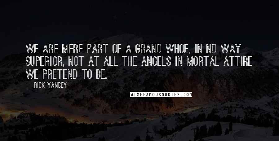 Rick Yancey Quotes: We are mere part of a grand whoe, in no way superior, not at all the angels in mortal attire we pretend to be.