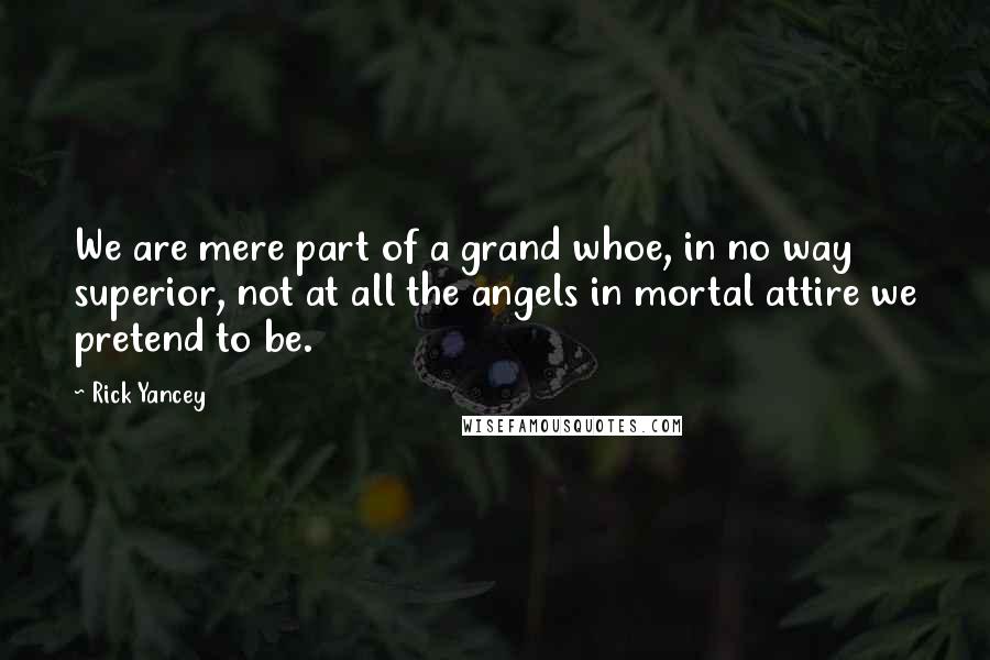 Rick Yancey Quotes: We are mere part of a grand whoe, in no way superior, not at all the angels in mortal attire we pretend to be.