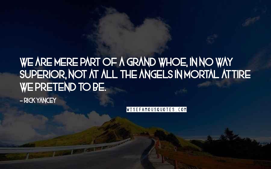 Rick Yancey Quotes: We are mere part of a grand whoe, in no way superior, not at all the angels in mortal attire we pretend to be.