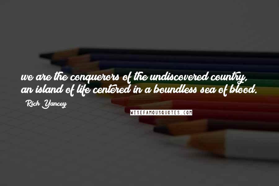 Rick Yancey Quotes: we are the conquerors of the undiscovered country, an island of life centered in a boundless sea of blood.
