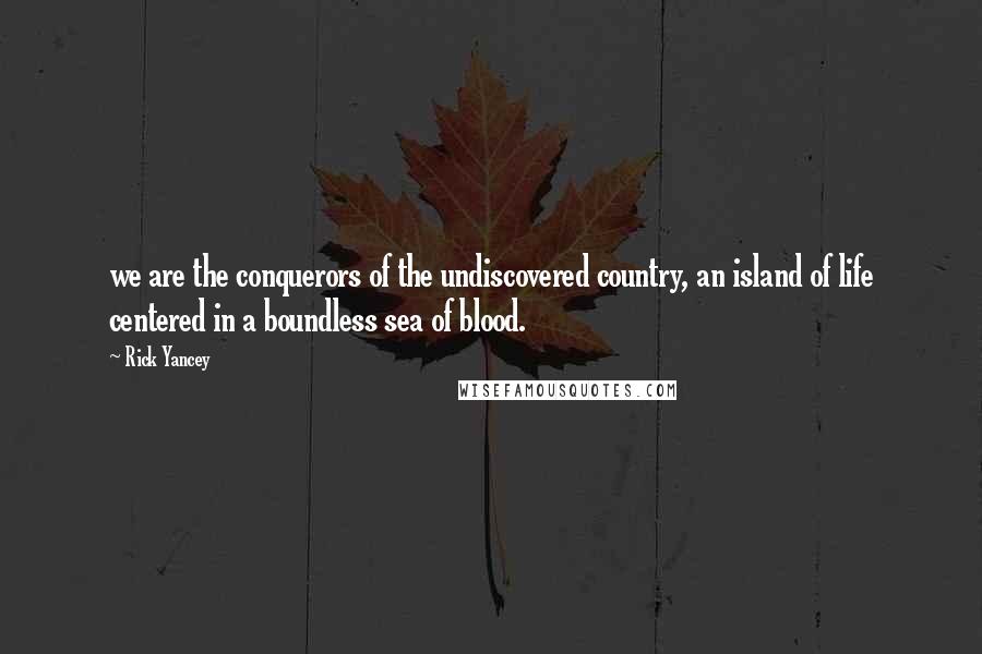 Rick Yancey Quotes: we are the conquerors of the undiscovered country, an island of life centered in a boundless sea of blood.