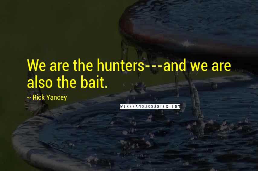 Rick Yancey Quotes: We are the hunters---and we are also the bait.