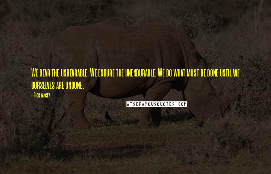 Rick Yancey Quotes: We bear the unbearable. We endure the unendurable. We do what must be done until we ourselves are undone.