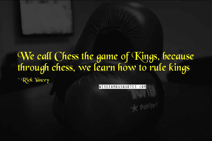 Rick Yancey Quotes: We call Chess the game of Kings, because through chess, we learn how to rule kings