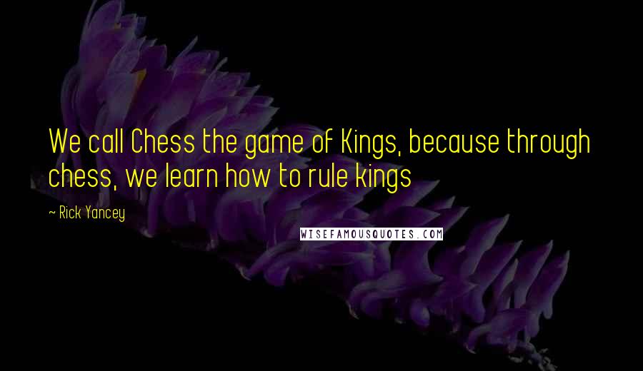 Rick Yancey Quotes: We call Chess the game of Kings, because through chess, we learn how to rule kings