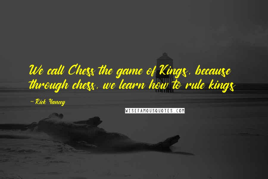 Rick Yancey Quotes: We call Chess the game of Kings, because through chess, we learn how to rule kings