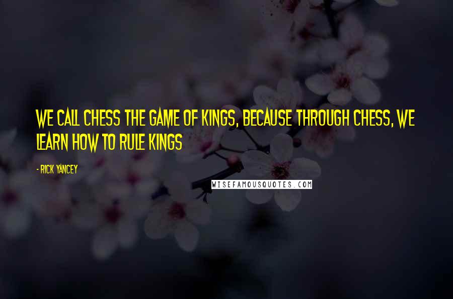 Rick Yancey Quotes: We call Chess the game of Kings, because through chess, we learn how to rule kings