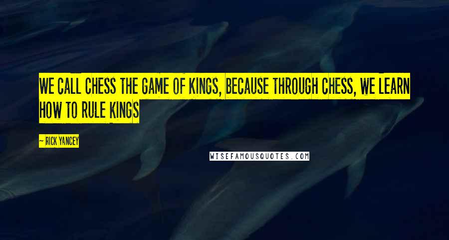 Rick Yancey Quotes: We call Chess the game of Kings, because through chess, we learn how to rule kings