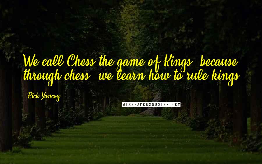 Rick Yancey Quotes: We call Chess the game of Kings, because through chess, we learn how to rule kings