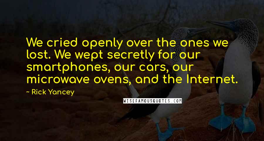 Rick Yancey Quotes: We cried openly over the ones we lost. We wept secretly for our smartphones, our cars, our microwave ovens, and the Internet.