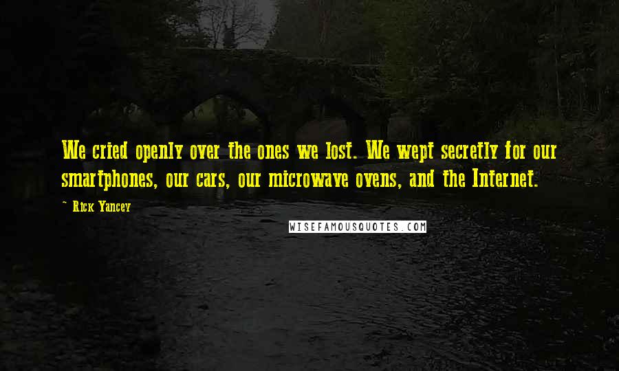 Rick Yancey Quotes: We cried openly over the ones we lost. We wept secretly for our smartphones, our cars, our microwave ovens, and the Internet.