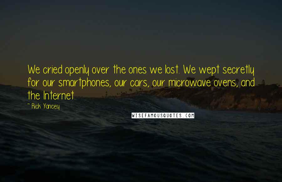 Rick Yancey Quotes: We cried openly over the ones we lost. We wept secretly for our smartphones, our cars, our microwave ovens, and the Internet.