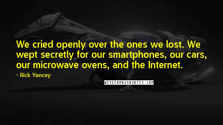 Rick Yancey Quotes: We cried openly over the ones we lost. We wept secretly for our smartphones, our cars, our microwave ovens, and the Internet.