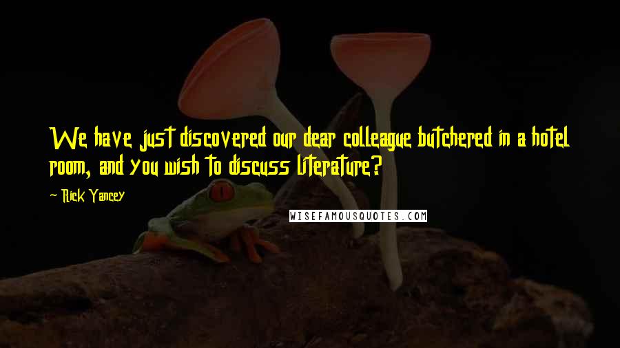 Rick Yancey Quotes: We have just discovered our dear colleague butchered in a hotel room, and you wish to discuss literature?
