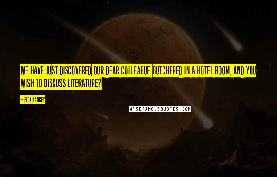 Rick Yancey Quotes: We have just discovered our dear colleague butchered in a hotel room, and you wish to discuss literature?
