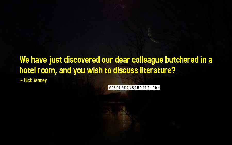 Rick Yancey Quotes: We have just discovered our dear colleague butchered in a hotel room, and you wish to discuss literature?