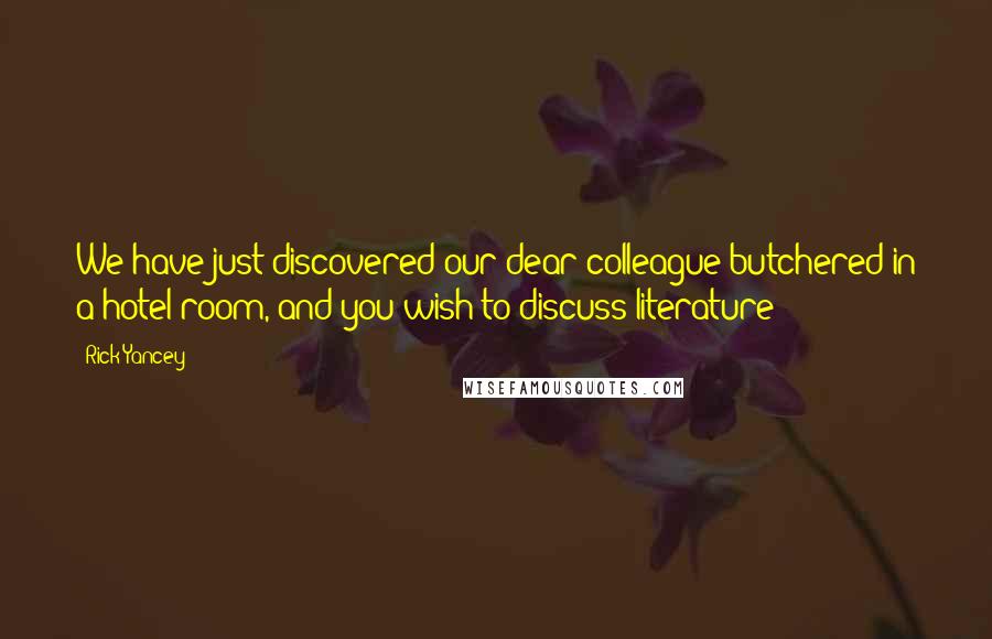 Rick Yancey Quotes: We have just discovered our dear colleague butchered in a hotel room, and you wish to discuss literature?