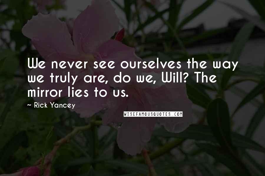 Rick Yancey Quotes: We never see ourselves the way we truly are, do we, Will? The mirror lies to us.