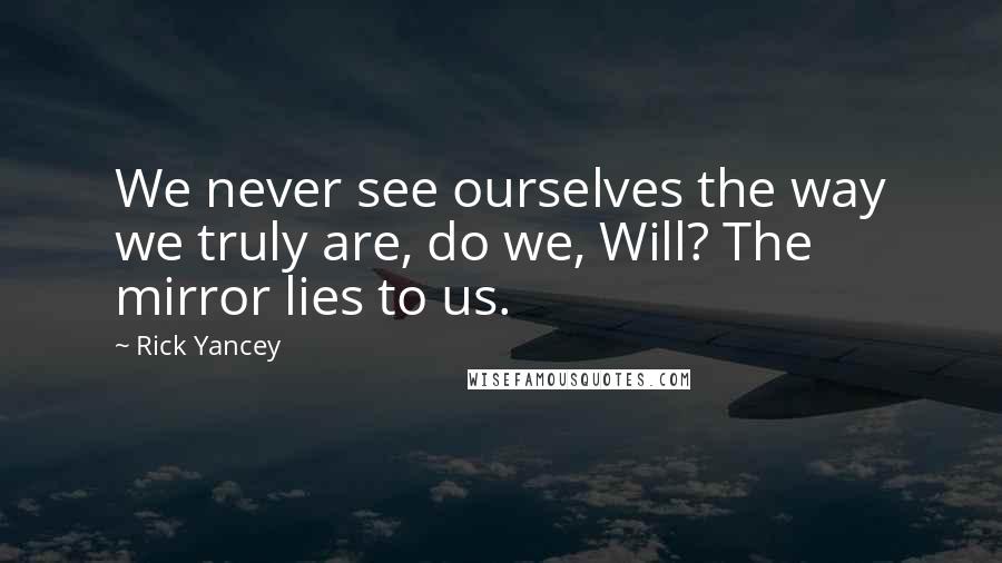 Rick Yancey Quotes: We never see ourselves the way we truly are, do we, Will? The mirror lies to us.