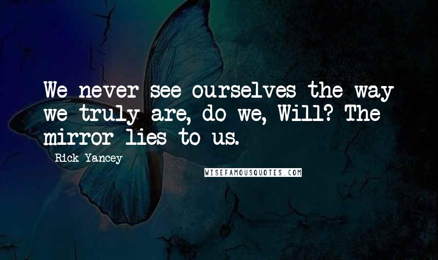 Rick Yancey Quotes: We never see ourselves the way we truly are, do we, Will? The mirror lies to us.