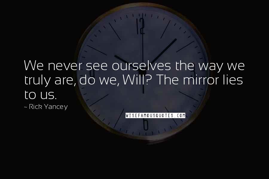 Rick Yancey Quotes: We never see ourselves the way we truly are, do we, Will? The mirror lies to us.