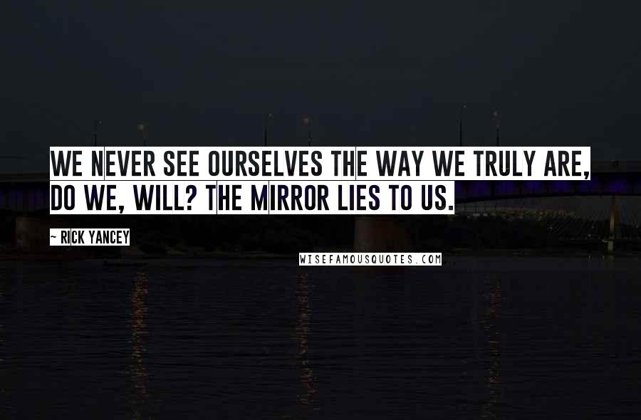 Rick Yancey Quotes: We never see ourselves the way we truly are, do we, Will? The mirror lies to us.