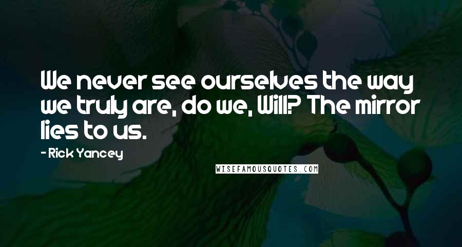 Rick Yancey Quotes: We never see ourselves the way we truly are, do we, Will? The mirror lies to us.