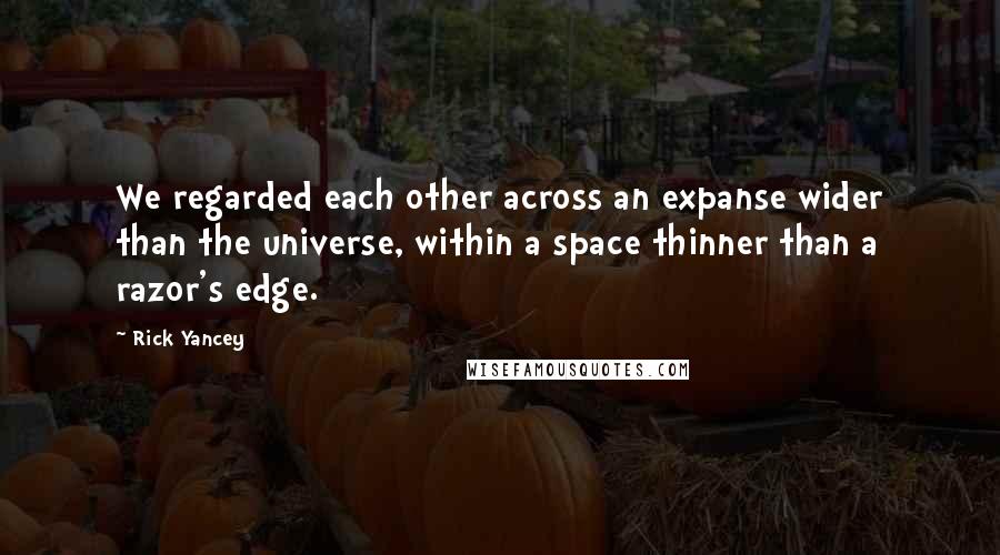 Rick Yancey Quotes: We regarded each other across an expanse wider than the universe, within a space thinner than a razor's edge.