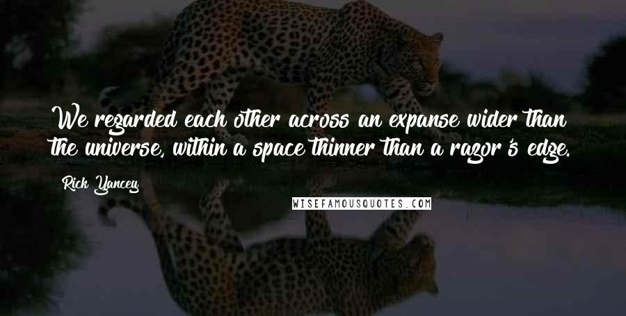 Rick Yancey Quotes: We regarded each other across an expanse wider than the universe, within a space thinner than a razor's edge.