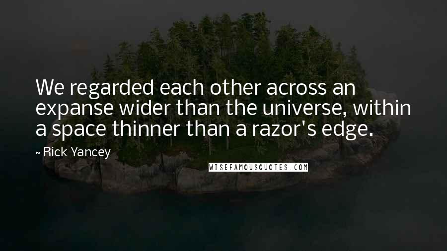 Rick Yancey Quotes: We regarded each other across an expanse wider than the universe, within a space thinner than a razor's edge.