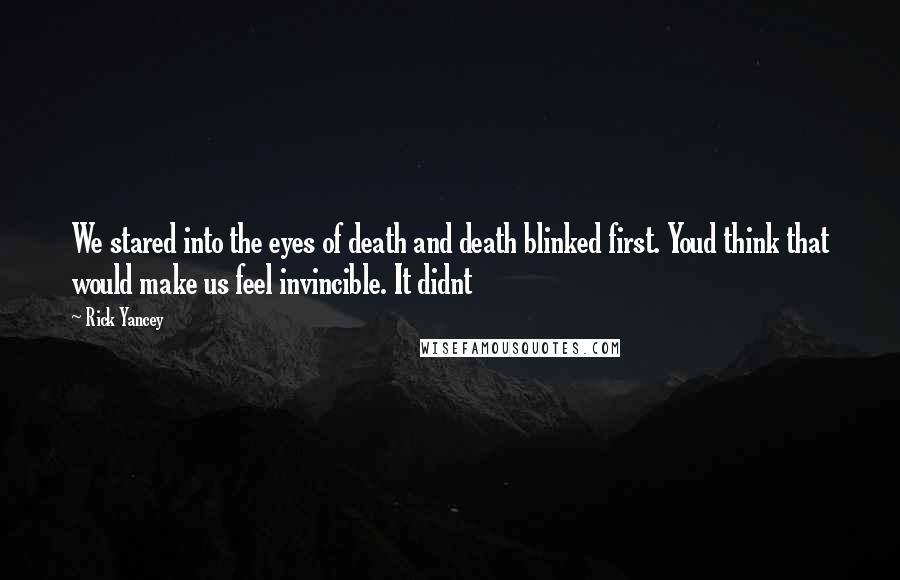 Rick Yancey Quotes: We stared into the eyes of death and death blinked first. Youd think that would make us feel invincible. It didnt