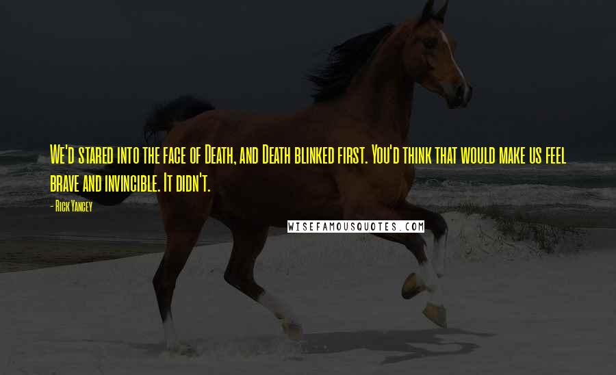 Rick Yancey Quotes: We'd stared into the face of Death, and Death blinked first. You'd think that would make us feel brave and invincible. It didn't.