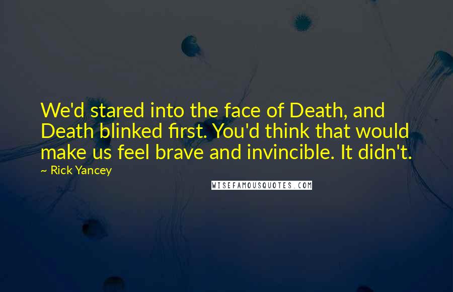 Rick Yancey Quotes: We'd stared into the face of Death, and Death blinked first. You'd think that would make us feel brave and invincible. It didn't.
