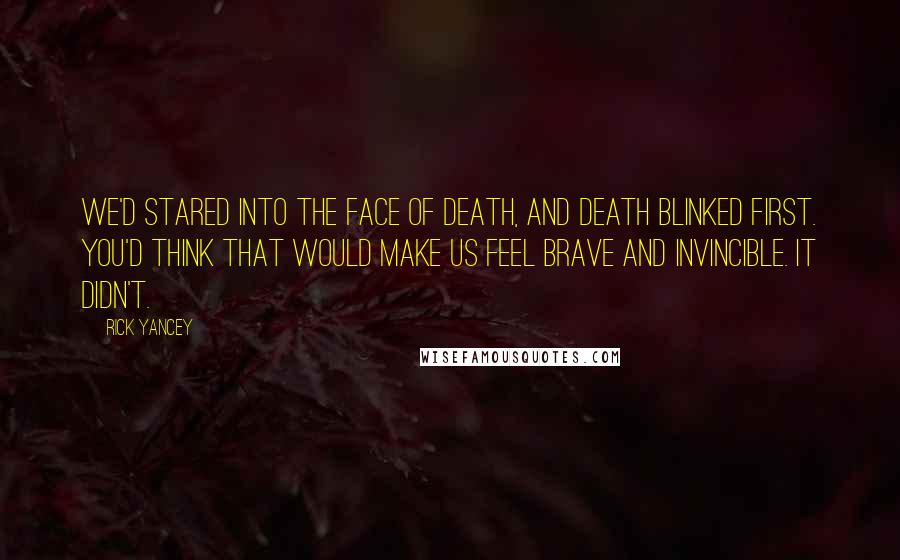 Rick Yancey Quotes: We'd stared into the face of Death, and Death blinked first. You'd think that would make us feel brave and invincible. It didn't.