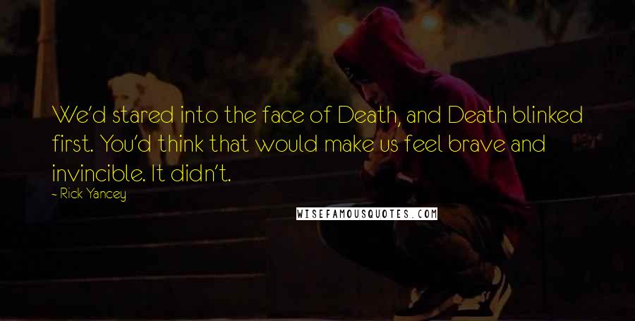 Rick Yancey Quotes: We'd stared into the face of Death, and Death blinked first. You'd think that would make us feel brave and invincible. It didn't.