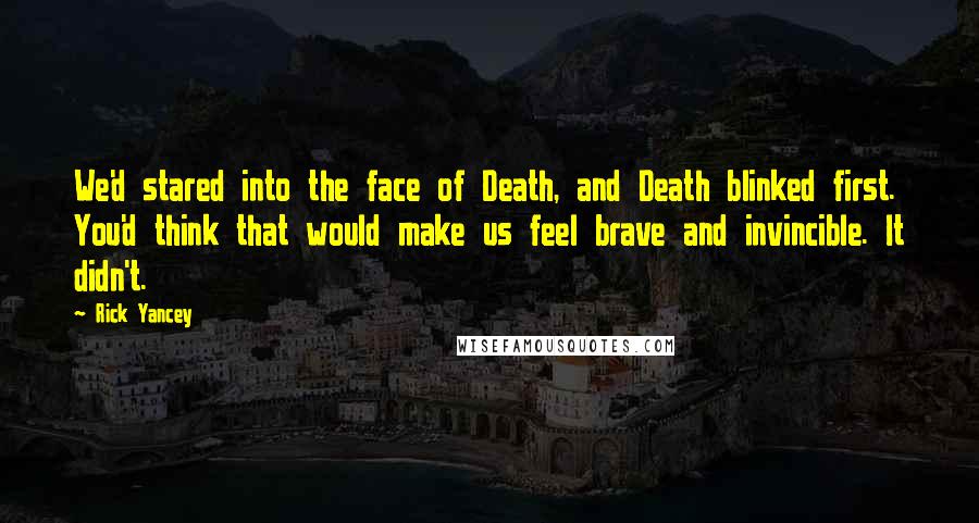 Rick Yancey Quotes: We'd stared into the face of Death, and Death blinked first. You'd think that would make us feel brave and invincible. It didn't.