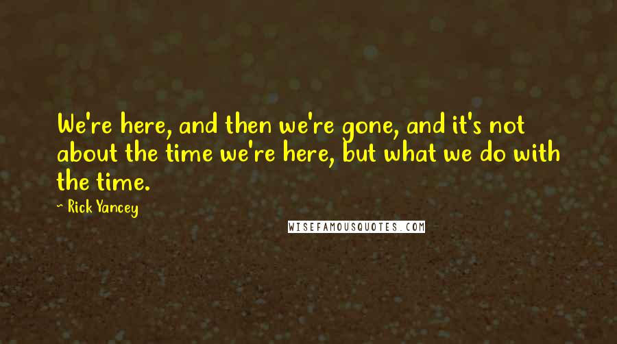 Rick Yancey Quotes: We're here, and then we're gone, and it's not about the time we're here, but what we do with the time.