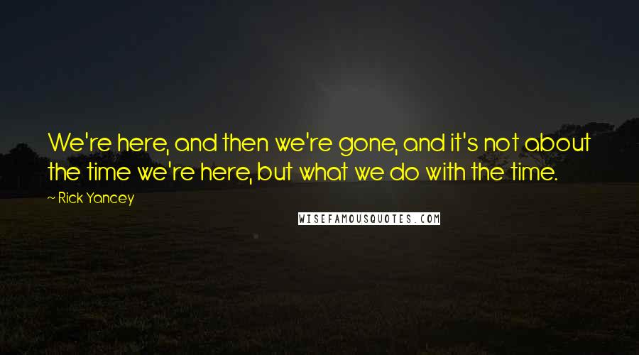 Rick Yancey Quotes: We're here, and then we're gone, and it's not about the time we're here, but what we do with the time.