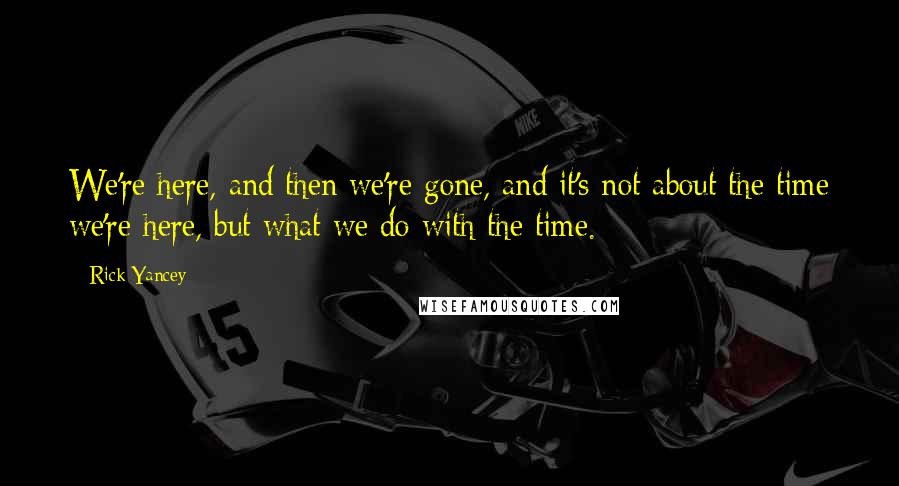 Rick Yancey Quotes: We're here, and then we're gone, and it's not about the time we're here, but what we do with the time.