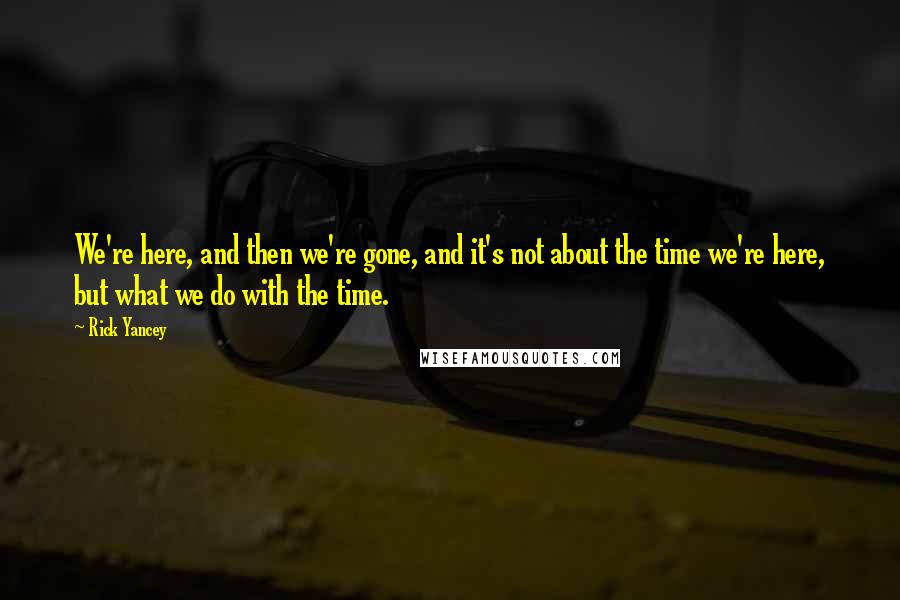 Rick Yancey Quotes: We're here, and then we're gone, and it's not about the time we're here, but what we do with the time.