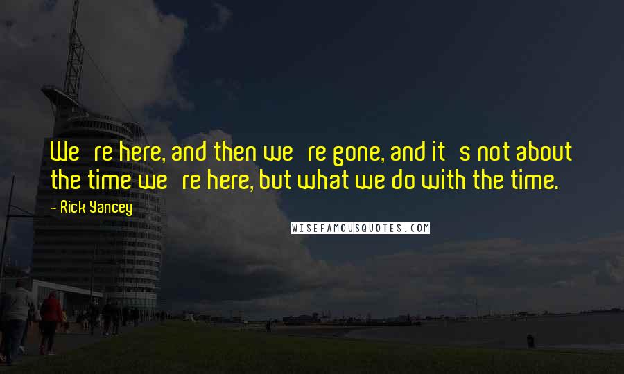 Rick Yancey Quotes: We're here, and then we're gone, and it's not about the time we're here, but what we do with the time.