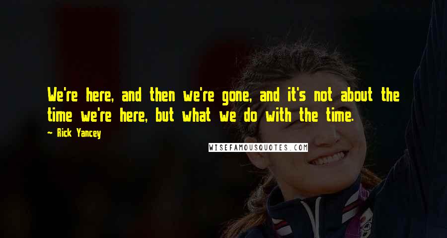 Rick Yancey Quotes: We're here, and then we're gone, and it's not about the time we're here, but what we do with the time.