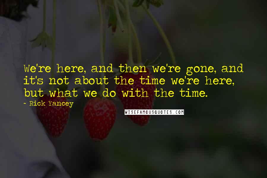 Rick Yancey Quotes: We're here, and then we're gone, and it's not about the time we're here, but what we do with the time.