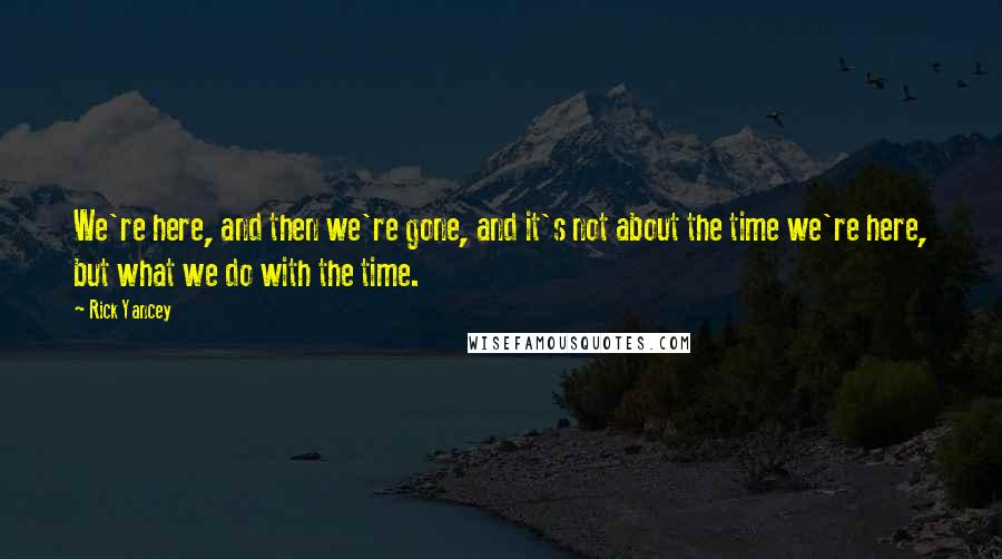 Rick Yancey Quotes: We're here, and then we're gone, and it's not about the time we're here, but what we do with the time.