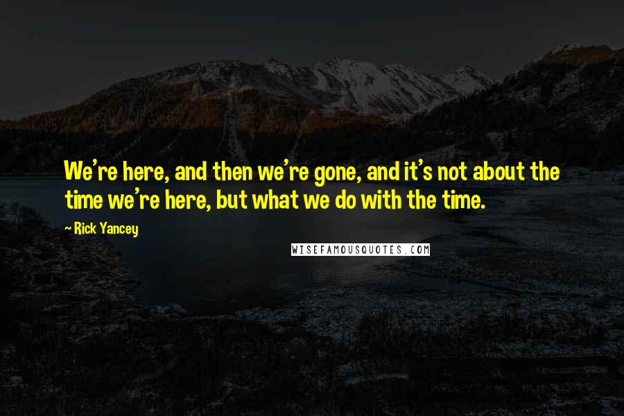 Rick Yancey Quotes: We're here, and then we're gone, and it's not about the time we're here, but what we do with the time.