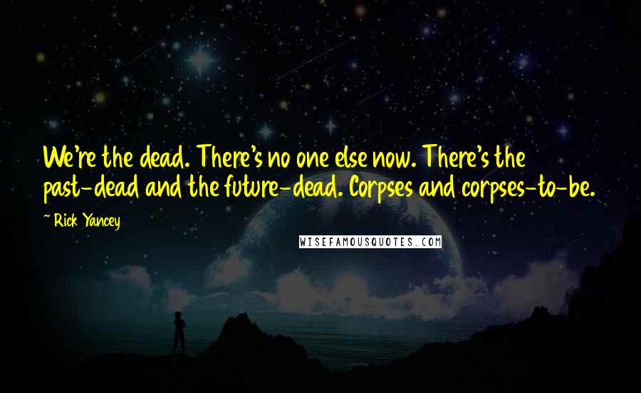 Rick Yancey Quotes: We're the dead. There's no one else now. There's the past-dead and the future-dead. Corpses and corpses-to-be.