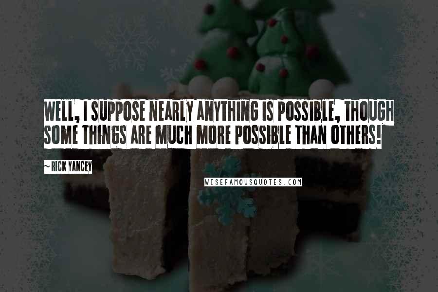 Rick Yancey Quotes: Well, I suppose nearly anything is possible, though some things are much more possible than others!