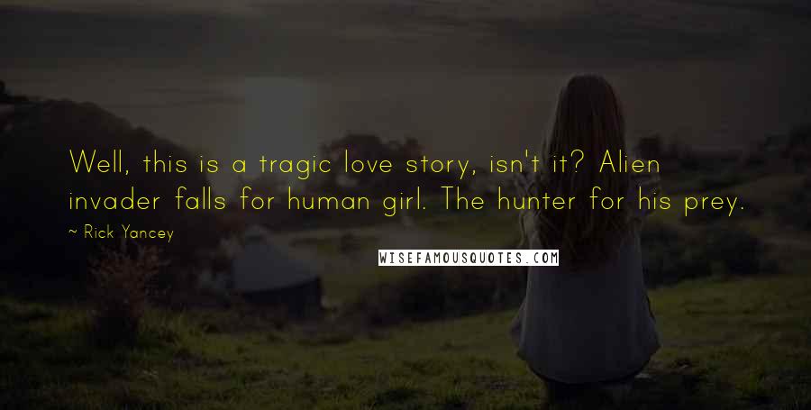 Rick Yancey Quotes: Well, this is a tragic love story, isn't it? Alien invader falls for human girl. The hunter for his prey.