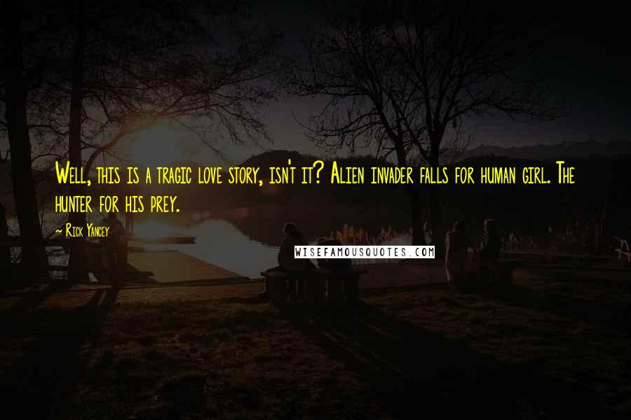 Rick Yancey Quotes: Well, this is a tragic love story, isn't it? Alien invader falls for human girl. The hunter for his prey.