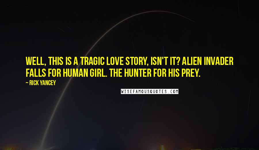 Rick Yancey Quotes: Well, this is a tragic love story, isn't it? Alien invader falls for human girl. The hunter for his prey.
